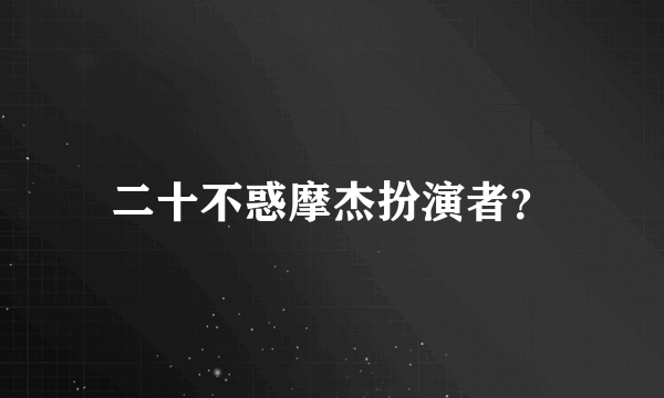 二十不惑摩杰扮演者？