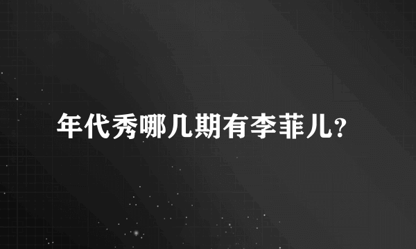 年代秀哪几期有李菲儿？