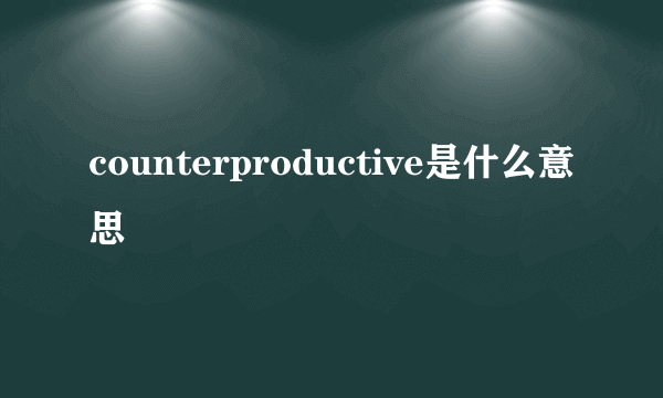 counterproductive是什么意思