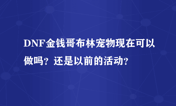 DNF金钱哥布林宠物现在可以做吗？还是以前的活动？