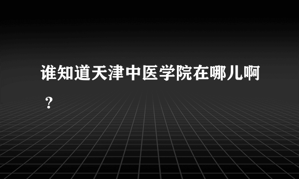 谁知道天津中医学院在哪儿啊 ?