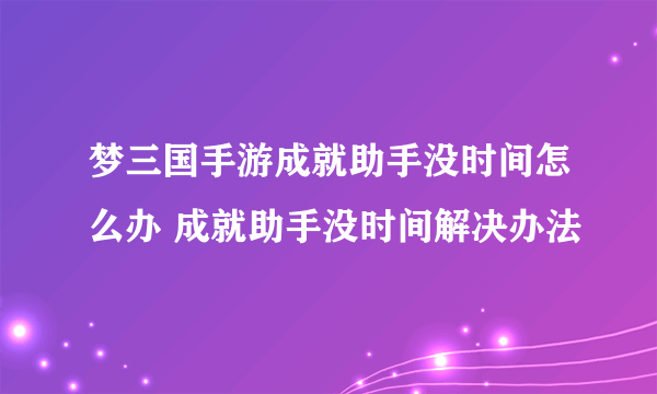 梦三国手游成就助手没时间怎么办 成就助手没时间解决办法