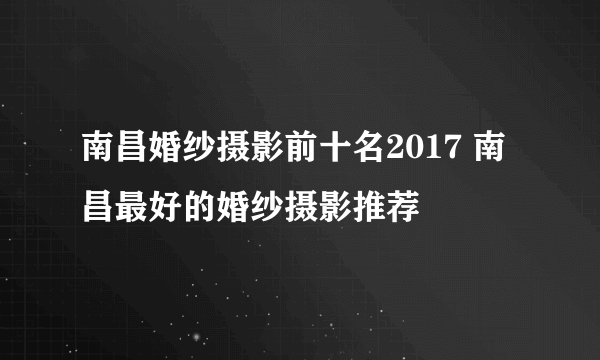 南昌婚纱摄影前十名2017 南昌最好的婚纱摄影推荐