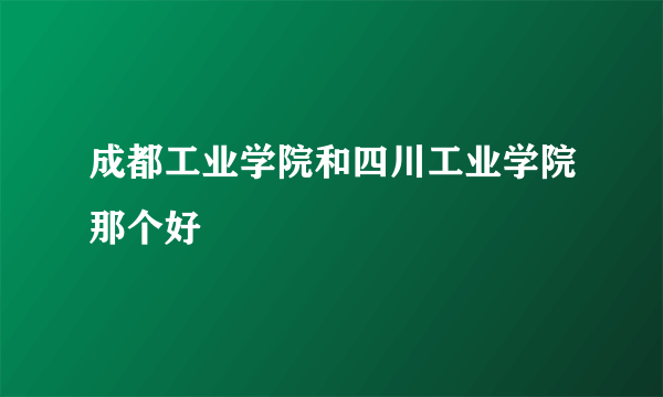 成都工业学院和四川工业学院那个好