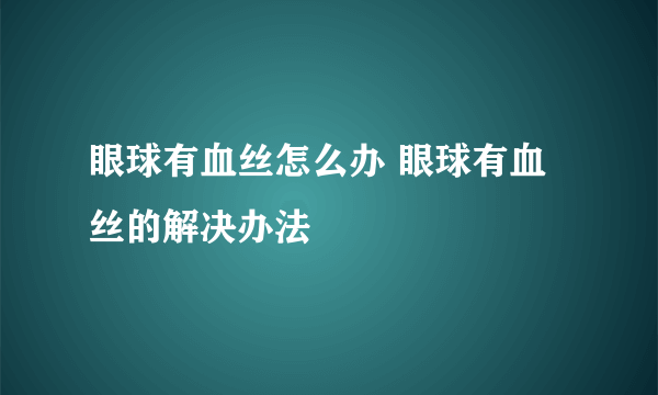 眼球有血丝怎么办 眼球有血丝的解决办法