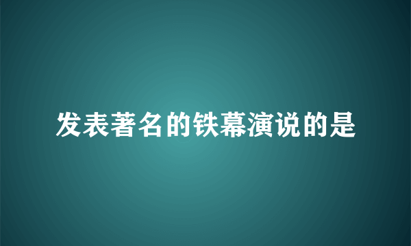 发表著名的铁幕演说的是