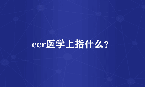 ccr医学上指什么？