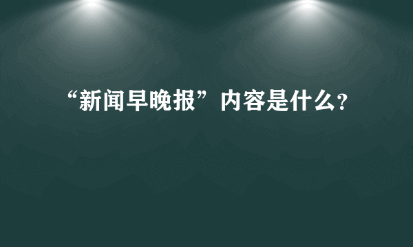 “新闻早晚报”内容是什么？