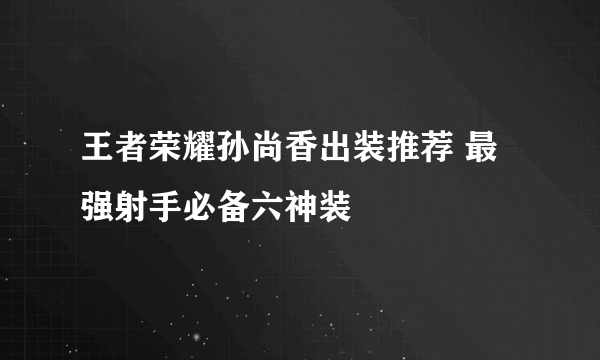 王者荣耀孙尚香出装推荐 最强射手必备六神装