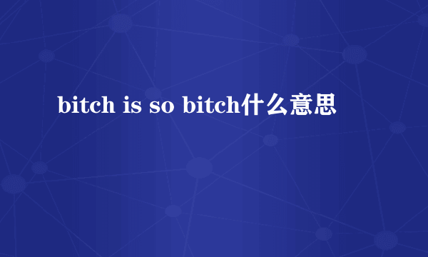 bitch is so bitch什么意思