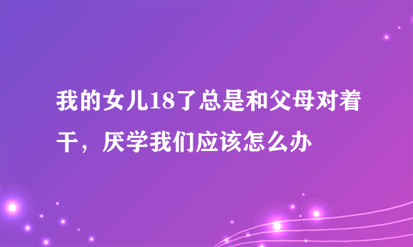 我的女儿18了总是和父母对着干，厌学我们应该怎么办