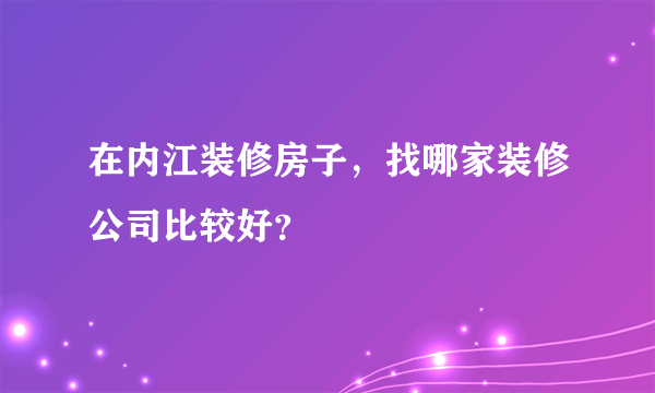 在内江装修房子，找哪家装修公司比较好？