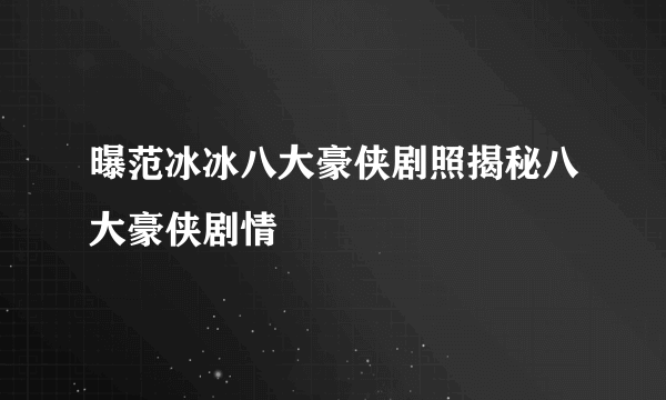 曝范冰冰八大豪侠剧照揭秘八大豪侠剧情