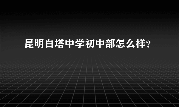 昆明白塔中学初中部怎么样？