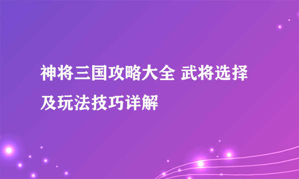 神将三国攻略大全 武将选择及玩法技巧详解