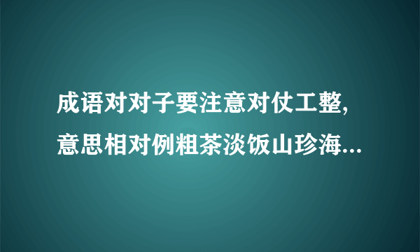 成语对对子要注意对仗工整,意思相对例粗茶淡饭山珍海味流芳百世一指