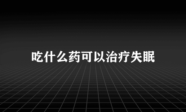 吃什么药可以治疗失眠