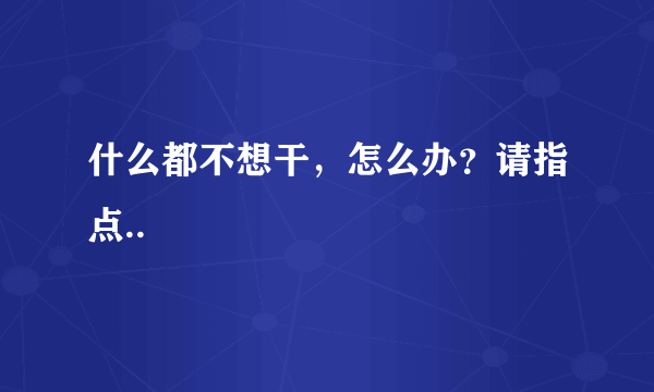 什么都不想干，怎么办？请指点..