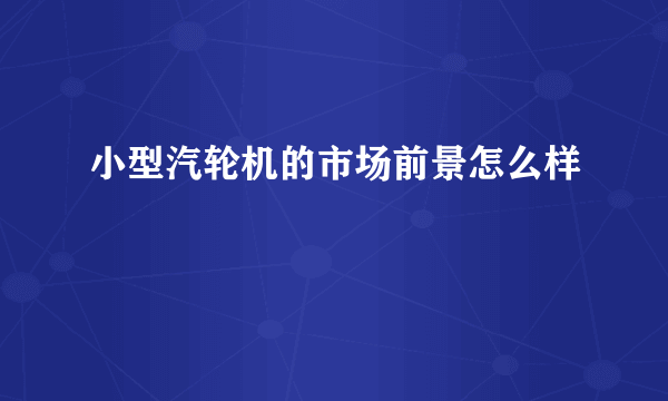 小型汽轮机的市场前景怎么样