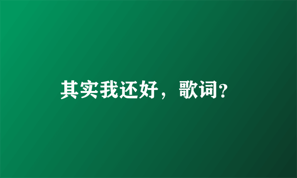 其实我还好，歌词？