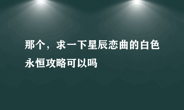 那个，求一下星辰恋曲的白色永恒攻略可以吗