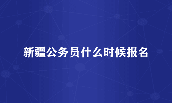 新疆公务员什么时候报名