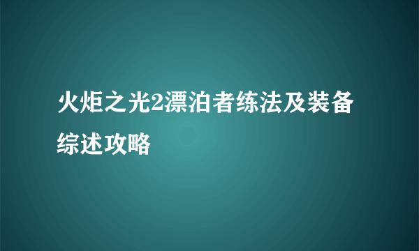 火炬之光2漂泊者练法及装备综述攻略