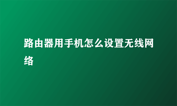 路由器用手机怎么设置无线网络