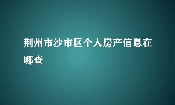 荆州市沙市区个人房产信息在哪查