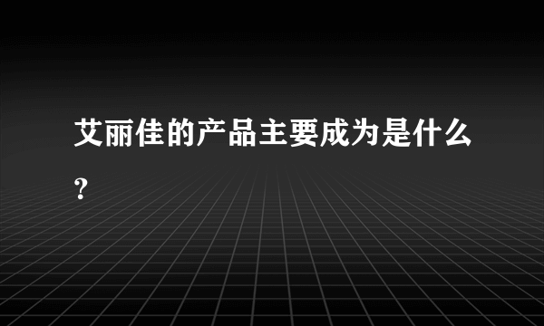 艾丽佳的产品主要成为是什么？