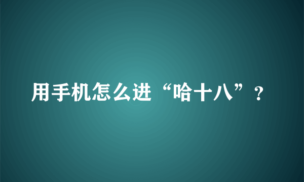 用手机怎么进“哈十八”？