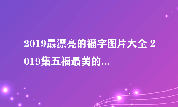 2019最漂亮的福字图片大全 2019集五福最美的福字图片