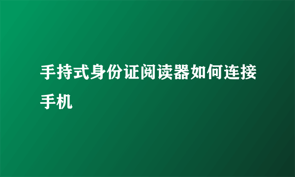 手持式身份证阅读器如何连接手机