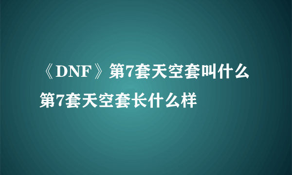 《DNF》第7套天空套叫什么 第7套天空套长什么样