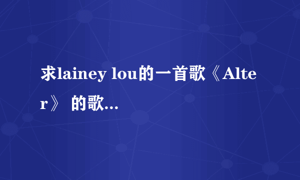 求lainey lou的一首歌《Alter》 的歌词~~~谢谢啦~~