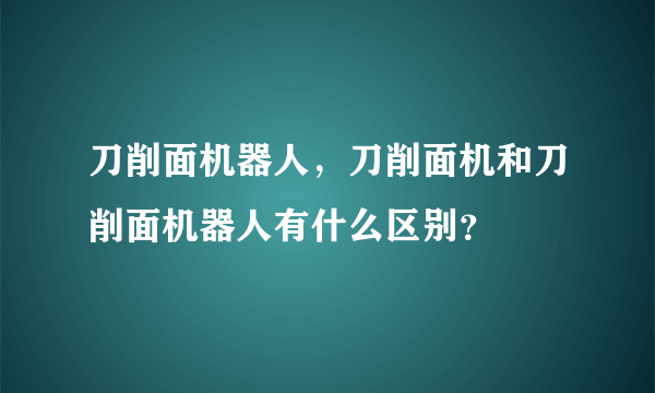 刀削面机器人，刀削面机和刀削面机器人有什么区别？