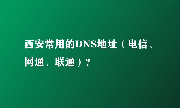 西安常用的DNS地址（电信、网通、联通）？