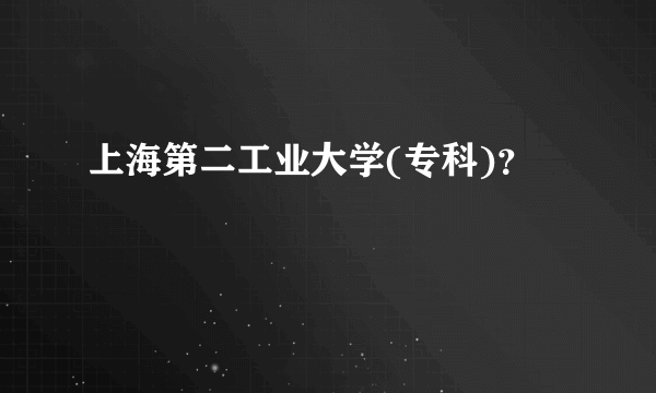 上海第二工业大学(专科)？