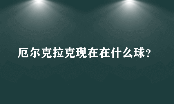 厄尔克拉克现在在什么球？