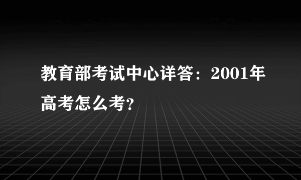 教育部考试中心详答：2001年高考怎么考？