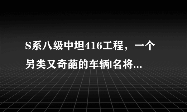 S系八级中坦416工程，一个另类又奇葩的车辆|名将卡|黄金卡|尊享卡