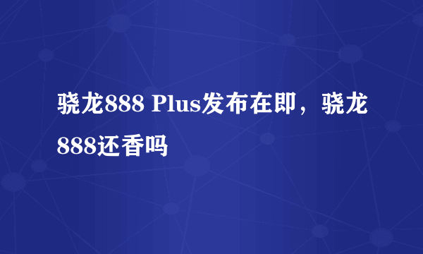 骁龙888 Plus发布在即，骁龙888还香吗