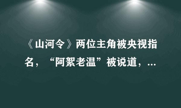 《山河令》两位主角被央视指名，“阿絮老温”被说道，粉丝差点坐不住