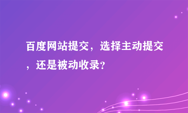 百度网站提交，选择主动提交，还是被动收录？