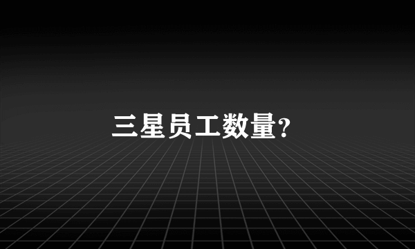 三星员工数量？