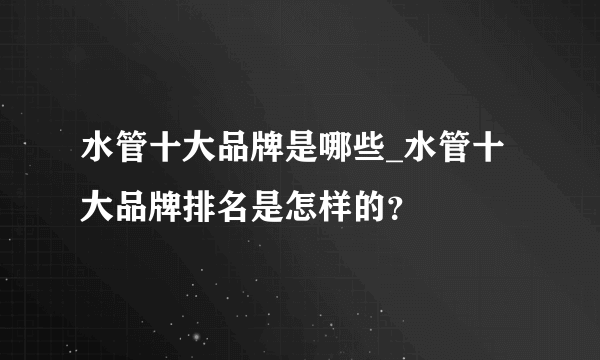 水管十大品牌是哪些_水管十大品牌排名是怎样的？