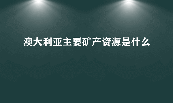 澳大利亚主要矿产资源是什么