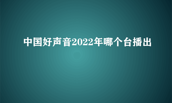 中国好声音2022年哪个台播出