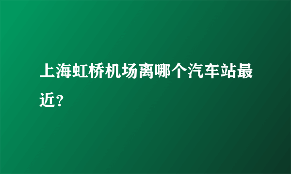 上海虹桥机场离哪个汽车站最近？