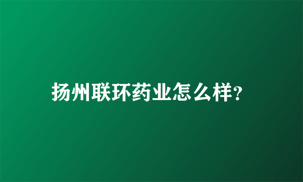 扬州联环药业怎么样？